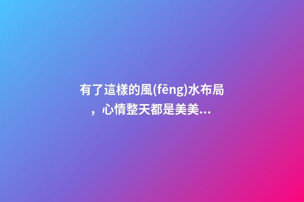 有了這樣的風(fēng)水布局，心情整天都是美美噠